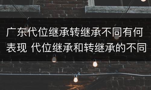 广东代位继承转继承不同有何表现 代位继承和转继承的不同
