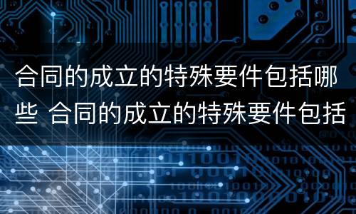 合同的成立的特殊要件包括哪些 合同的成立的特殊要件包括哪些内容