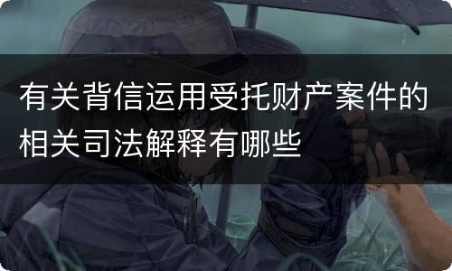 有关背信运用受托财产案件的相关司法解释有哪些