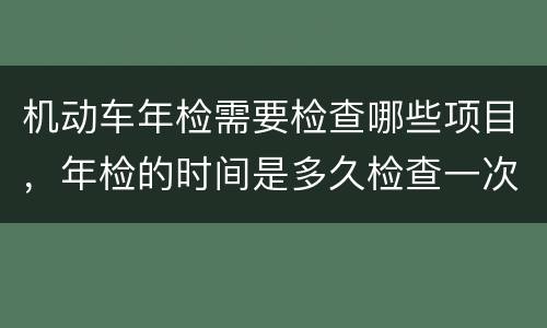 机动车年检需要检查哪些项目，年检的时间是多久检查一次