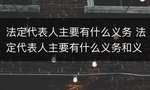 法定代表人主要有什么义务 法定代表人主要有什么义务和义务