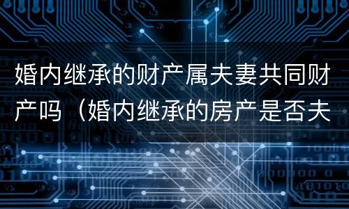 婚内继承的财产属夫妻共同财产吗（婚内继承的房产是否夫妻共有）