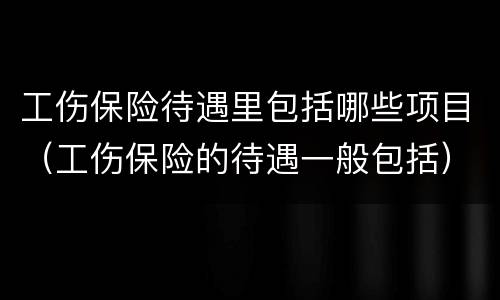 工伤保险待遇里包括哪些项目（工伤保险的待遇一般包括）