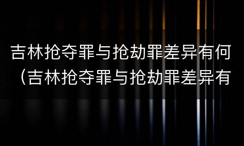 吉林抢夺罪与抢劫罪差异有何（吉林抢夺罪与抢劫罪差异有何特点）