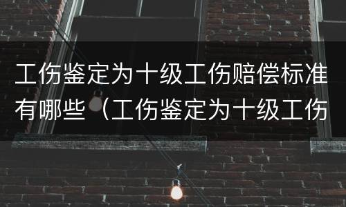 工伤鉴定为十级工伤赔偿标准有哪些（工伤鉴定为十级工伤赔偿标准有哪些呢）