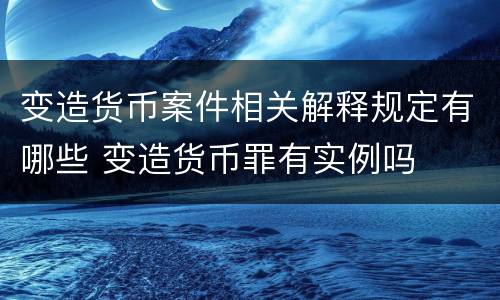 变造货币案件相关解释规定有哪些 变造货币罪有实例吗