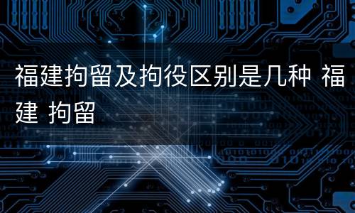 福建拘留及拘役区别是几种 福建 拘留