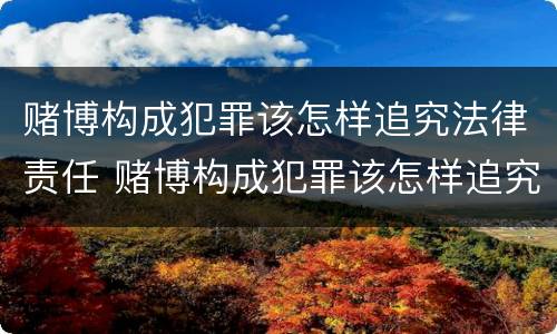赌博构成犯罪该怎样追究法律责任 赌博构成犯罪该怎样追究法律责任呢
