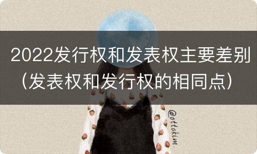 2022发行权和发表权主要差别（发表权和发行权的相同点）