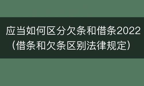 应当如何区分欠条和借条2022（借条和欠条区别法律规定）