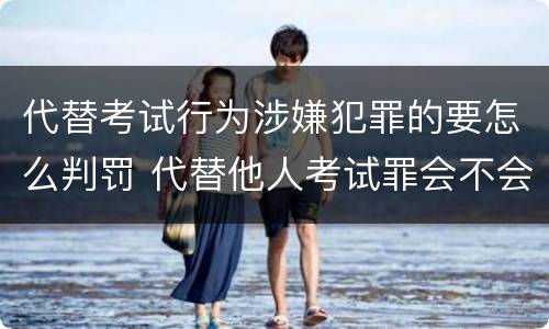 代替考试行为涉嫌犯罪的要怎么判罚 代替他人考试罪会不会逮捕