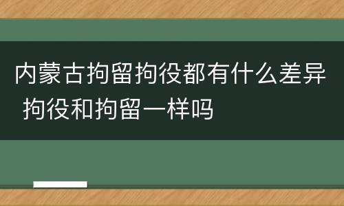 内蒙古拘留拘役都有什么差异 拘役和拘留一样吗