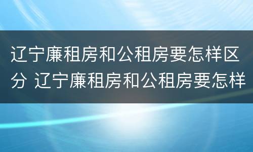 辽宁廉租房和公租房要怎样区分 辽宁廉租房和公租房要怎样区分呢