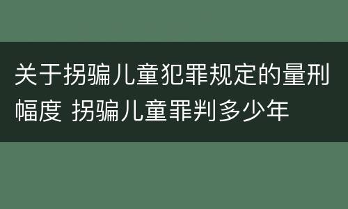 关于拐骗儿童犯罪规定的量刑幅度 拐骗儿童罪判多少年