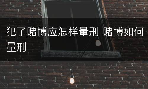犯了赌博应怎样量刑 赌博如何量刑
