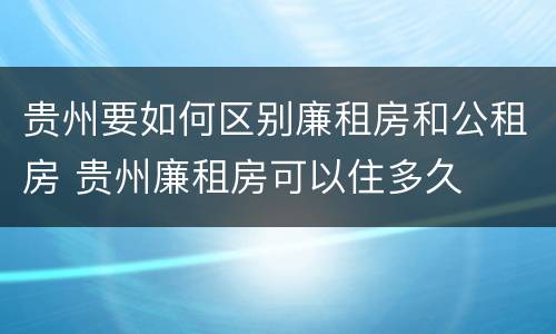 贵州要如何区别廉租房和公租房 贵州廉租房可以住多久
