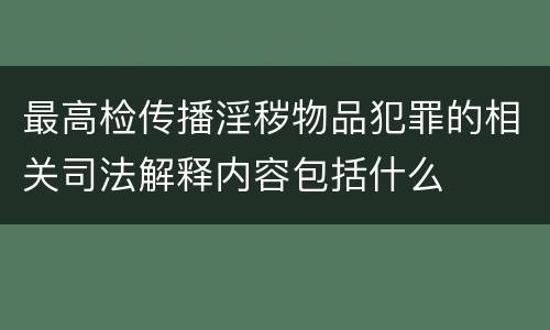 最高检传播淫秽物品犯罪的相关司法解释内容包括什么