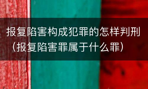 报复陷害构成犯罪的怎样判刑（报复陷害罪属于什么罪）