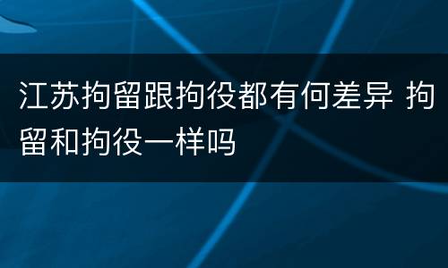 江苏拘留跟拘役都有何差异 拘留和拘役一样吗