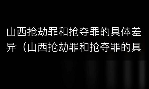 山西抢劫罪和抢夺罪的具体差异（山西抢劫罪和抢夺罪的具体差异在哪）