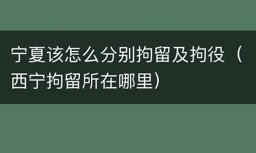 宁夏该怎么分别拘留及拘役（西宁拘留所在哪里）