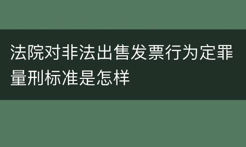 法院对非法出售发票行为定罪量刑标准是怎样