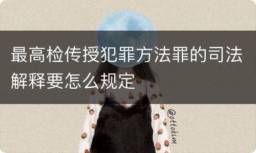 最高检传授犯罪方法罪的司法解释要怎么规定