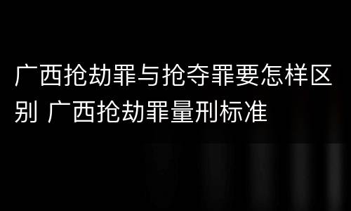 广西抢劫罪与抢夺罪要怎样区别 广西抢劫罪量刑标准