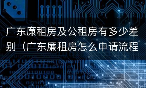 广东廉租房及公租房有多少差别（广东廉租房怎么申请流程）