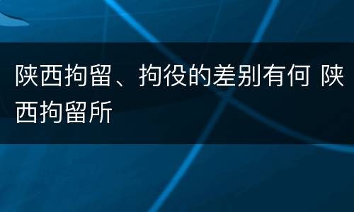 陕西拘留、拘役的差别有何 陕西拘留所