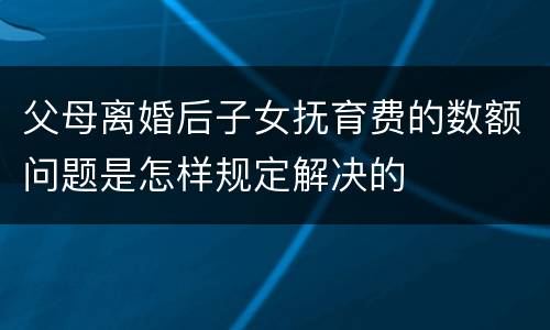 父母离婚后子女抚育费的数额问题是怎样规定解决的