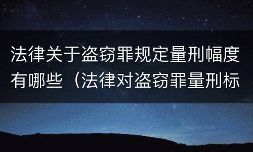 法律关于盗窃罪规定量刑幅度有哪些（法律对盗窃罪量刑标准金额）
