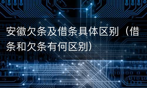 安徽欠条及借条具体区别（借条和欠条有何区别）