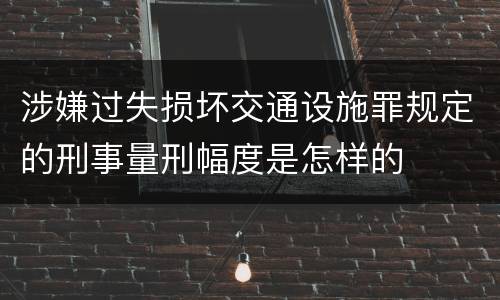 涉嫌过失损坏交通设施罪规定的刑事量刑幅度是怎样的