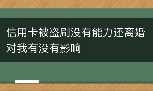 信用卡被盗刷没有能力还离婚对我有没有影响