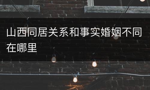 山西同居关系和事实婚姻不同在哪里