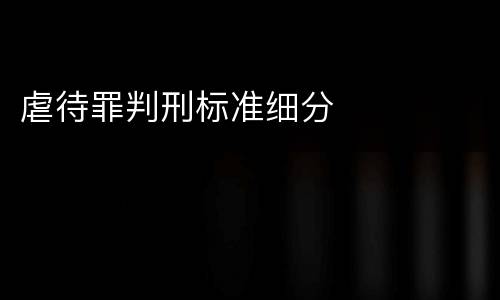 虐待罪判刑标准细分