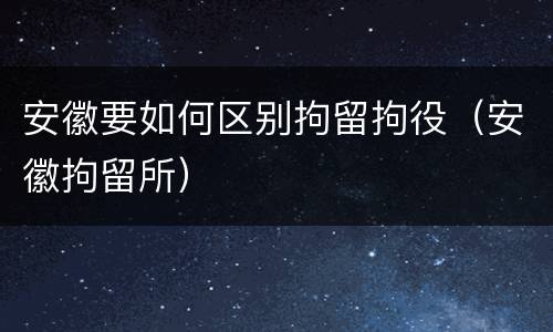安徽要如何区别拘留拘役（安徽拘留所）
