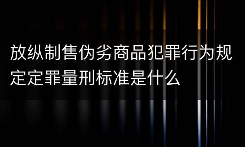 放纵制售伪劣商品犯罪行为规定定罪量刑标准是什么