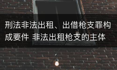 刑法非法出租、出借枪支罪构成要件 非法出租枪支的主体