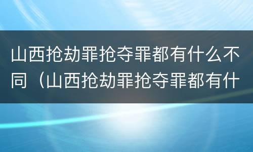 山西抢劫罪抢夺罪都有什么不同（山西抢劫罪抢夺罪都有什么不同行为）
