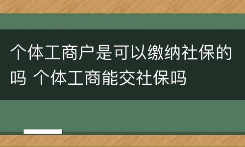 个体工商户是可以缴纳社保的吗 个体工商能交社保吗