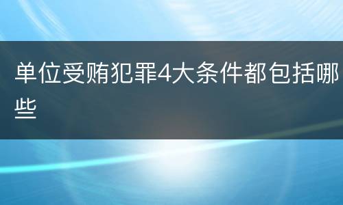 单位受贿犯罪4大条件都包括哪些