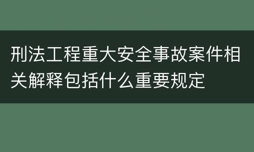 刑法工程重大安全事故案件相关解释包括什么重要规定
