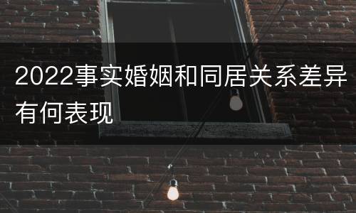 2022事实婚姻和同居关系差异有何表现