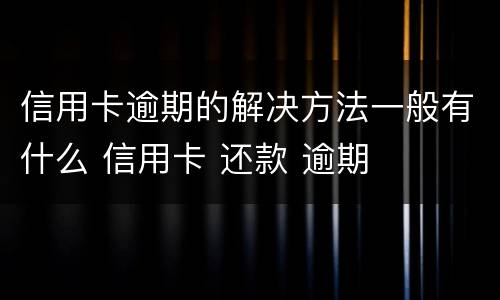 信用卡逾期的解决方法一般有什么 信用卡 还款 逾期