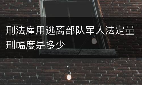刑法雇用逃离部队军人法定量刑幅度是多少