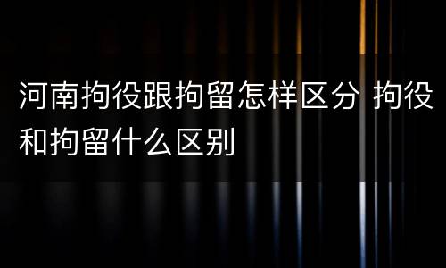河南拘役跟拘留怎样区分 拘役和拘留什么区别