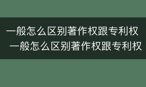 一般怎么区别著作权跟专利权 一般怎么区别著作权跟专利权的区别