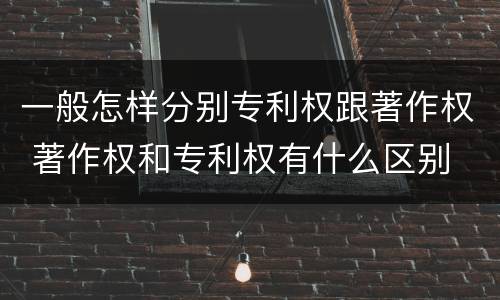 一般怎样分别专利权跟著作权 著作权和专利权有什么区别
